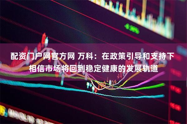 配资门户网官方网 万科：在政策引导和支持下 相信市场将回到稳定健康的发展轨道