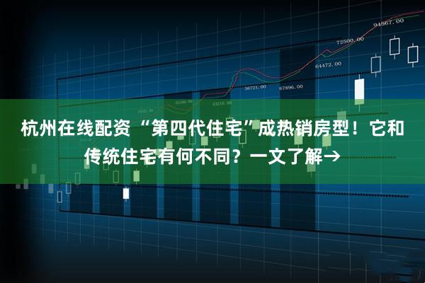 杭州在线配资 “第四代住宅”成热销房型！它和传统住宅有何不同？一文了解→