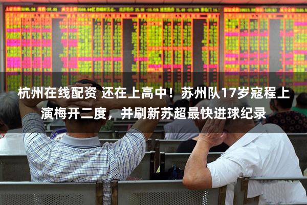 杭州在线配资 还在上高中！苏州队17岁寇程上演梅开二度，并刷新苏超最快进球纪录
