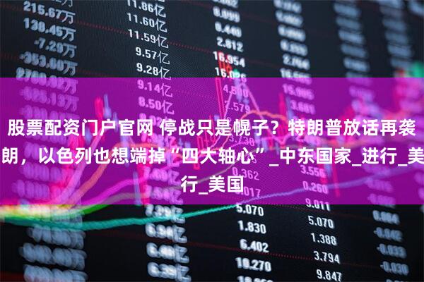 股票配资门户官网 停战只是幌子？特朗普放话再袭伊朗，以色列也想端掉“四大轴心”_中东国家_进行_美国