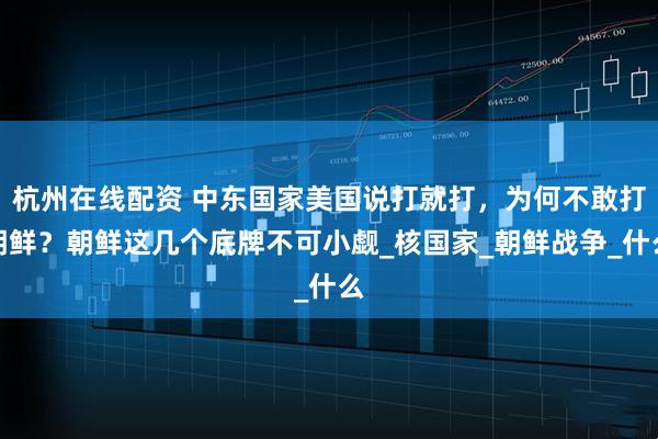 杭州在线配资 中东国家美国说打就打，为何不敢打朝鲜？朝鲜这几个底牌不可小觑_核国家_朝鲜战争_什么