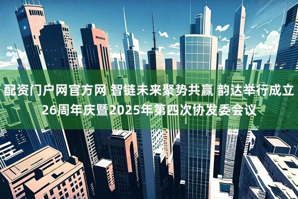 配资门户网官方网 智链未来聚势共赢 韵达举行成立26周年庆暨2025年第四次协发委会议