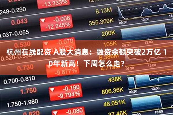 杭州在线配资 A股大消息：融资余额突破2万亿 10年新高！下周怎么走？