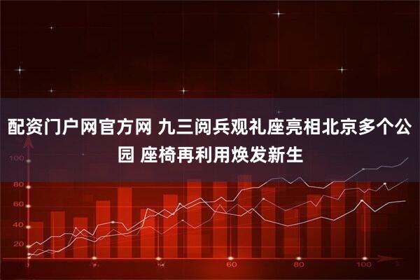 配资门户网官方网 九三阅兵观礼座亮相北京多个公园 座椅再利用焕发新生