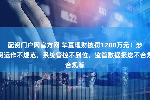 配资门户网官方网 华夏理财被罚1200万元！涉投资运作不规范，系统管控不到位，监管数据报送不合规等