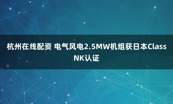 杭州在线配资 电气风电2.5MW机组获日本ClassNK认证