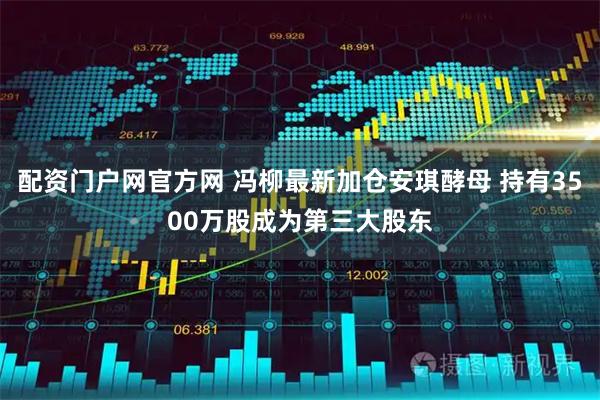 配资门户网官方网 冯柳最新加仓安琪酵母 持有3500万股成为第三大股东