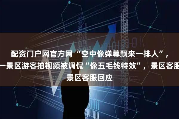 配资门户网官方网 “空中像弹幕飘来一排人”，温州一景区游客拍视频被调侃“像五毛钱特效”，景区客服回应