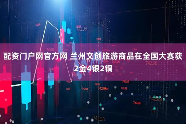 配资门户网官方网 兰州文创旅游商品在全国大赛获2金4银2铜