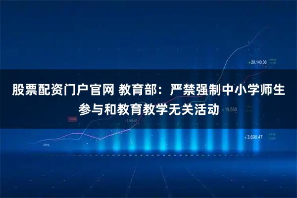 股票配资门户官网 教育部：严禁强制中小学师生参与和教育教学无关活动