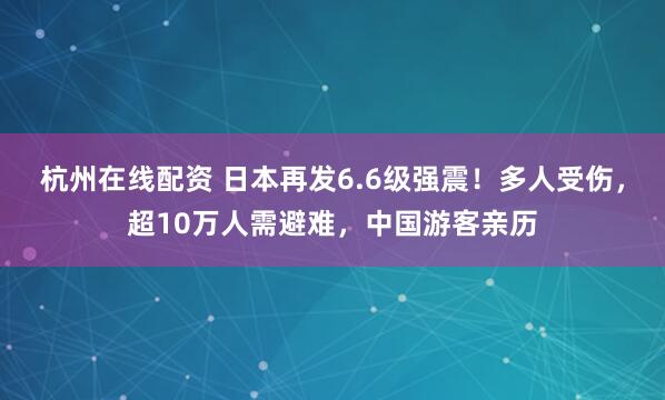 杭州在线配资 日本再发6.6级强震！多人受伤，超10万人需避难，中国游客亲历