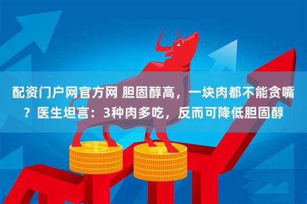配资门户网官方网 胆固醇高，一块肉都不能贪嘴？医生坦言：3种肉多吃，反而可降低胆固醇