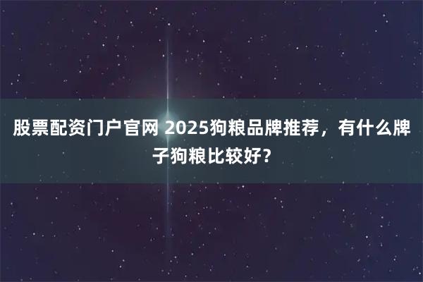 股票配资门户官网 2025狗粮品牌推荐，有什么牌子狗粮比较好？