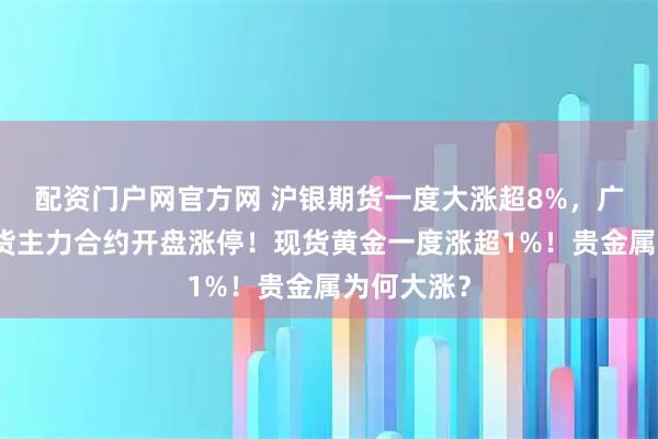 配资门户网官方网 沪银期货一度大涨超8%，广期所铂期货主力合约开盘涨停！现货黄金一度涨超1%！贵金属为何大涨？
