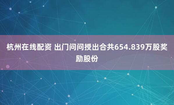 杭州在线配资 出门问问授出合共654.839万股奖励股份