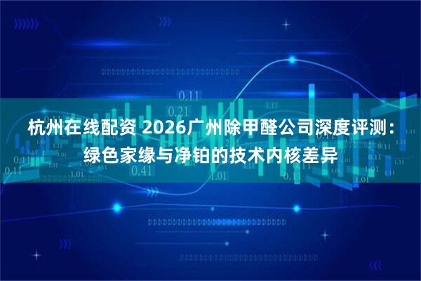 杭州在线配资 2026广州除甲醛公司深度评测：绿色家缘与净铂的技术内核差异