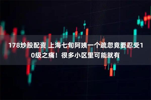 178炒股配资 上海七旬阿姨一个疏忽竟要忍受10级之痛！很多小区里可能就有