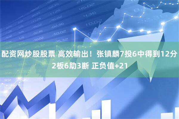 配资网炒股股票 高效输出！张镇麟7投6中得到12分2板6助3断 正负值+21
