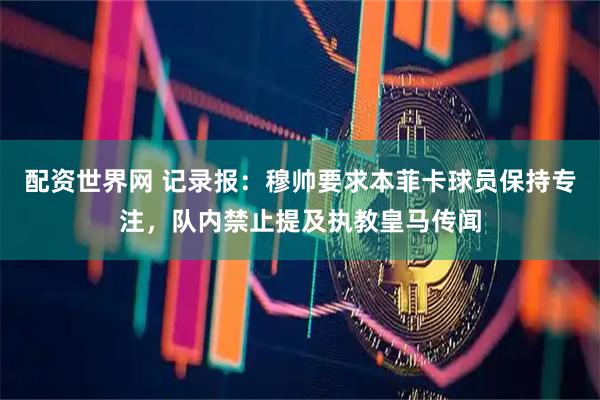 配资世界网 记录报：穆帅要求本菲卡球员保持专注，队内禁止提及执教皇马传闻