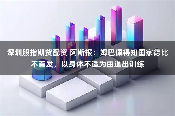 深圳股指期货配资 阿斯报：姆巴佩得知国家德比不首发，以身体不适为由退出训练