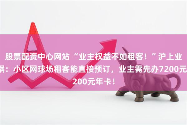 股票配资中心网站 “业主权益不如租客！”沪上业主炸锅：小区网球场租客能直接预订，业主需先办7200元年卡！