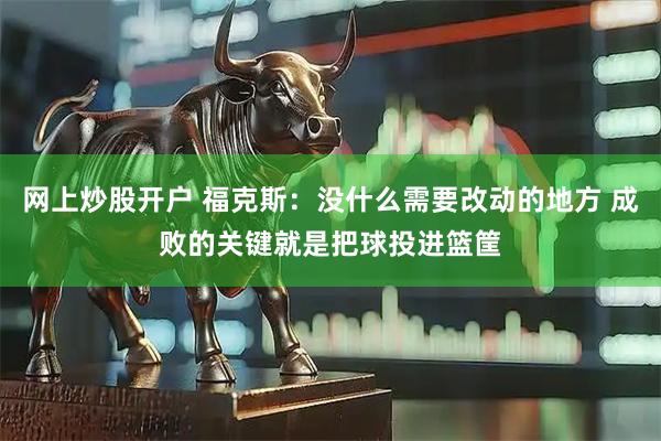 网上炒股开户 福克斯：没什么需要改动的地方 成败的关键就是把球投进篮筐
