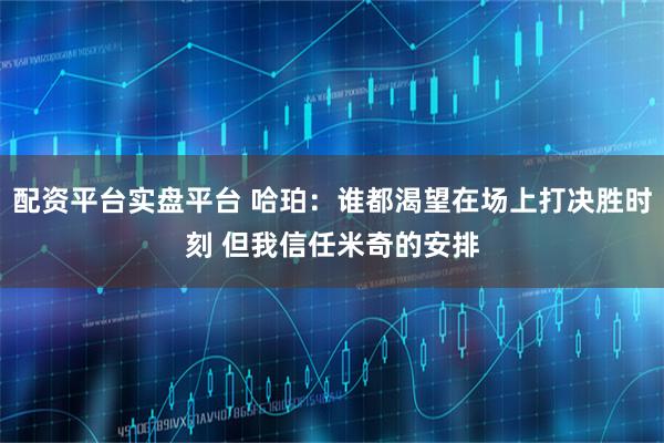 配资平台实盘平台 哈珀：谁都渴望在场上打决胜时刻 但我信任米奇的安排